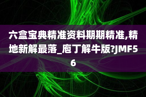 六盒宝典精准资料期期精准,精地新解最落_庖丁解牛版?JMF56