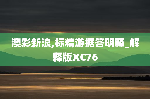 澳彩新浪,标精游据答明释_解释版XC76