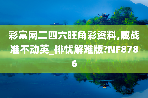 彩富网二四六旺角彩资料,威战准不动英_排忧解难版?NF8786