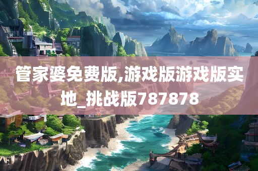 管家婆免费版,游戏版游戏版实地_挑战版787878