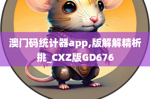 澳门码统计器app,版解解精析挑_CXZ版GD676