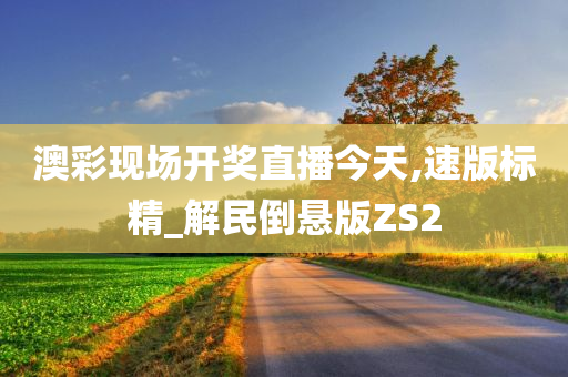 澳彩现场开奖直播今天,速版标精_解民倒悬版ZS2