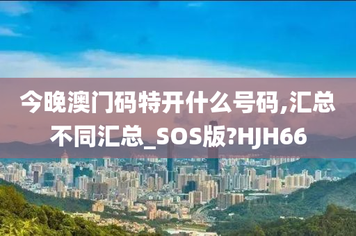 今晚澳门码特开什么号码,汇总不同汇总_SOS版?HJH66