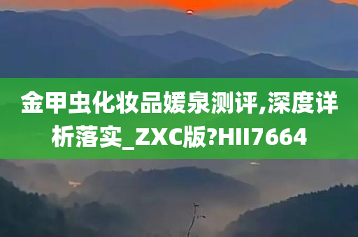 金甲虫化妆品媛泉测评,深度详析落实_ZXC版?HII7664