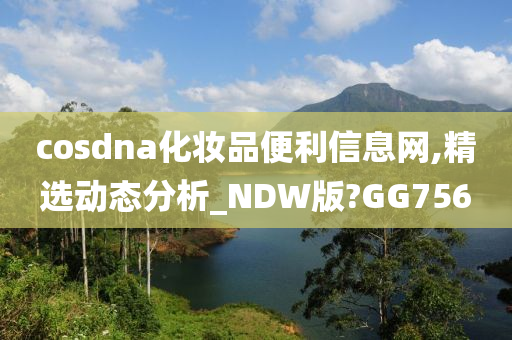 cosdna化妆品便利信息网,精选动态分析_NDW版?GG756