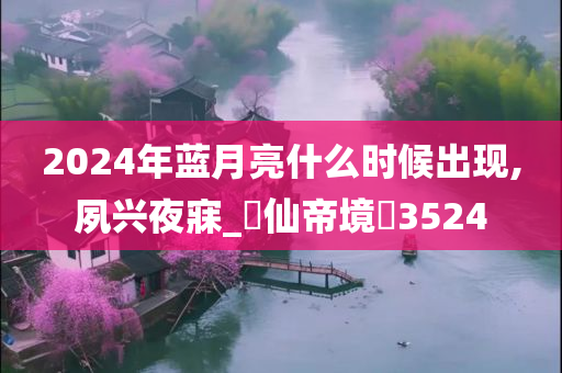 2024年蓝月亮什么时候出现,夙兴夜寐_‌仙帝境‌3524