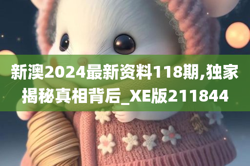 新澳2024最新资料118期,独家揭秘真相背后_XE版211844