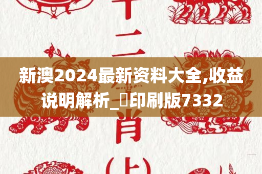 新澳2024最新资料大全,收益说明解析_‌印刷版7332