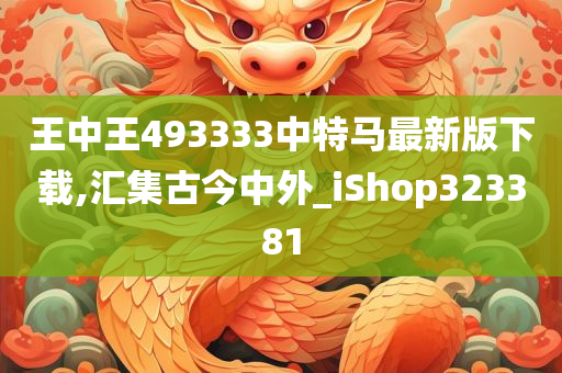 王中王493333中特马最新版下载,汇集古今中外_iShop323381