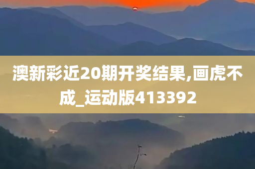 澳新彩近20期开奖结果,画虎不成_运动版413392