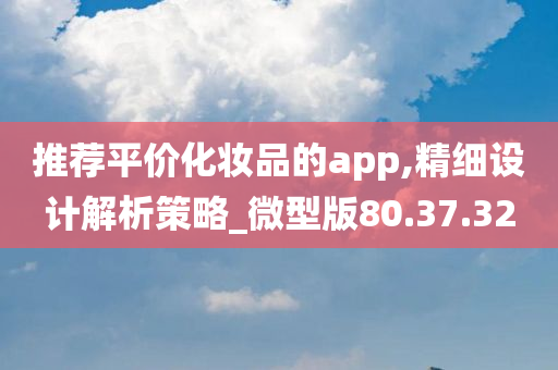 推荐平价化妆品的app,精细设计解析策略_微型版80.37.32