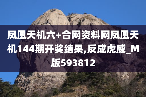 凤凰天机六+合网资料网凤凰天机144期开奖结果,反成虎威_M版593812