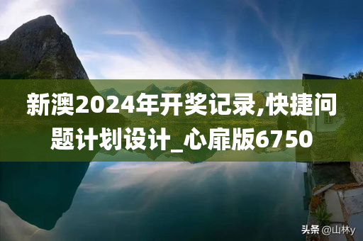 新澳2024年开奖记录,快捷问题计划设计_心扉版6750