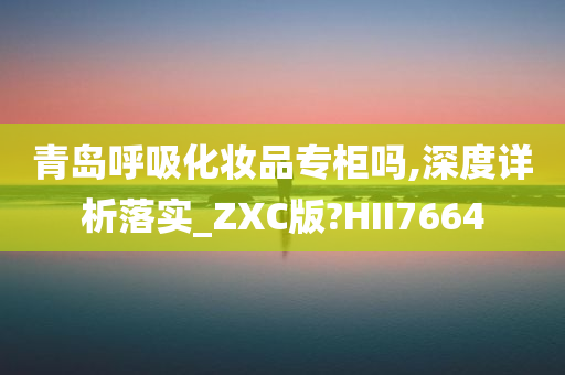 青岛呼吸化妆品专柜吗,深度详析落实_ZXC版?HII7664