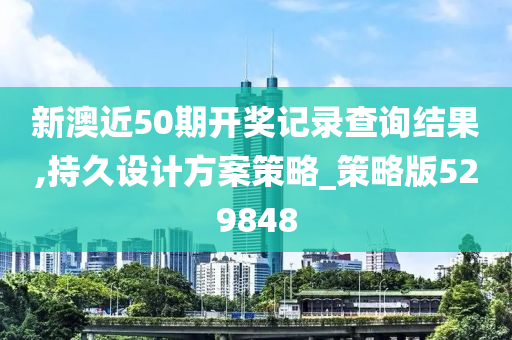 新澳近50期开奖记录查询结果,持久设计方案策略_策略版529848