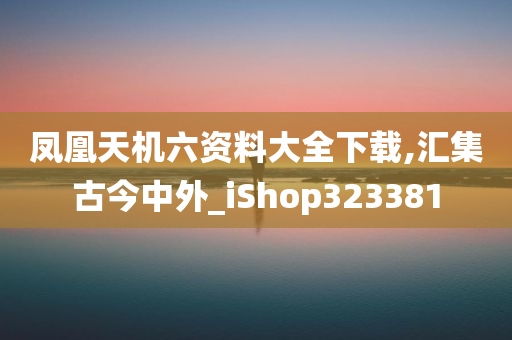 凤凰天机六资料大全下载,汇集古今中外_iShop323381