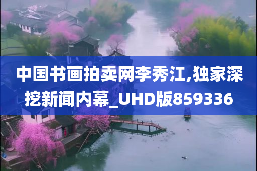 中国书画拍卖网李秀江,独家深挖新闻内幕_UHD版859336