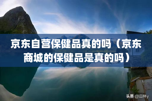 京东自营保健品真的吗（京东商城的保健品是真的吗）