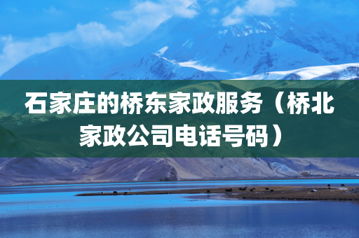 石家庄的桥东家政服务（桥北家政公司电话号码）