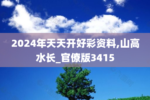 2024年天天开好彩资料,山高水长_官僚版3415