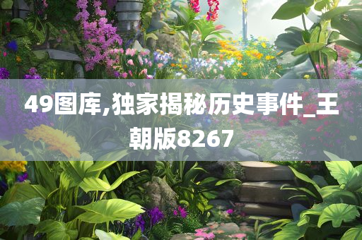 49图库,独家揭秘历史事件_王朝版8267