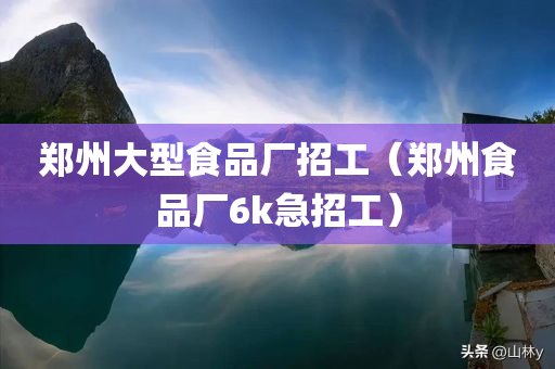 郑州大型食品厂招工（郑州食品厂6k急招工）