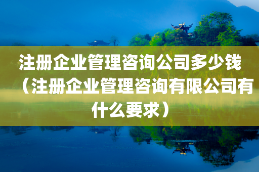 注册企业管理咨询公司多少钱（注册企业管理咨询有限公司有什么要求）