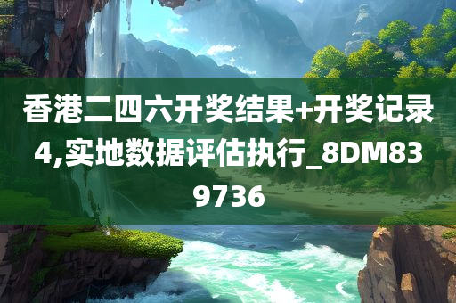 香港二四六开奖结果+开奖记录4,实地数据评估执行_8DM839736