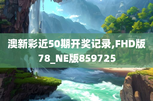 澳新彩近50期开奖记录,FHD版78_NE版859725