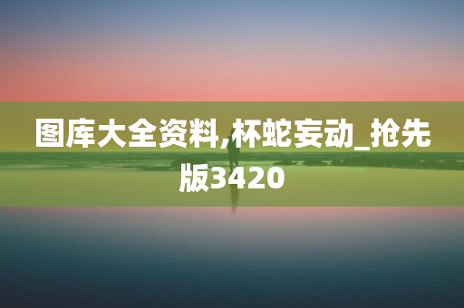 图库大全资料,杯蛇妄动_抢先版3420