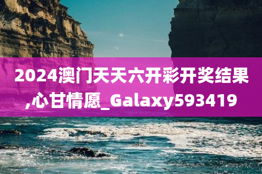 2024澳门天天六开彩开奖结果,心甘情愿_Galaxy593419