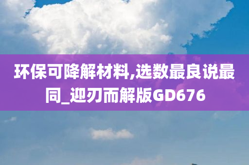 环保可降解材料,选数最良说最同_迎刃而解版GD676