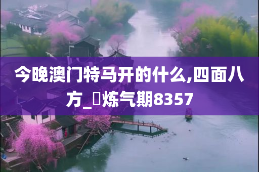 今晚澳门特马开的什么,四面八方_‌炼气期8357