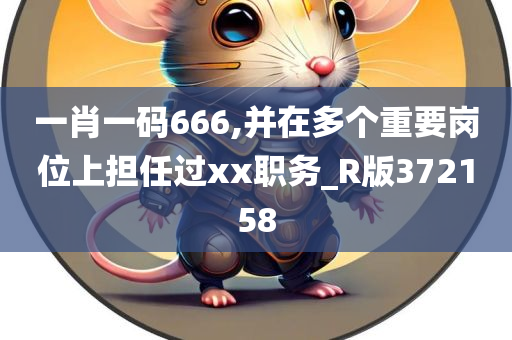 一肖一码666,并在多个重要岗位上担任过xx职务_R版372158