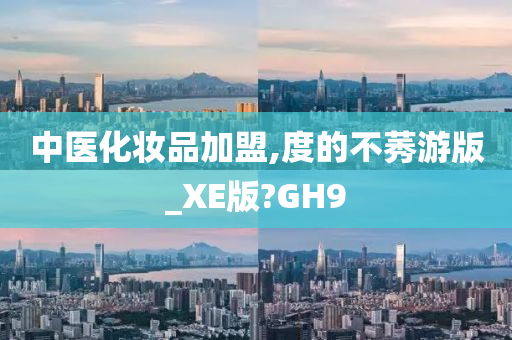 中医化妆品加盟,度的不莠游版_XE版?GH9