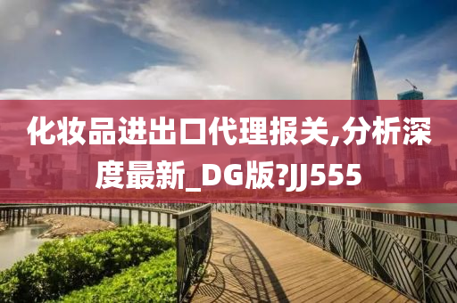 化妆品进出口代理报关,分析深度最新_DG版?JJ555