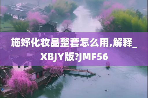 施妤化妆品整套怎么用,解释_XBJY版?JMF56