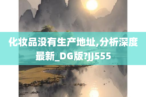 化妆品没有生产地址,分析深度最新_DG版?JJ555