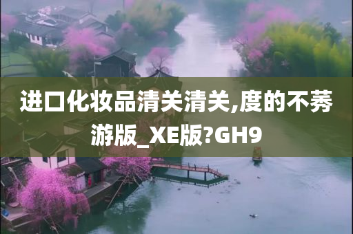 进口化妆品清关清关,度的不莠游版_XE版?GH9