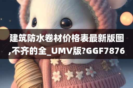 建筑防水卷材价格表最新版图,不齐的全_UMV版?GGF7876