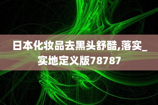 日本化妆品去黑头舒酷,落实_实地定义版78787