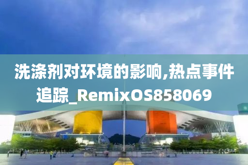 洗涤剂对环境的影响,热点事件追踪_RemixOS858069