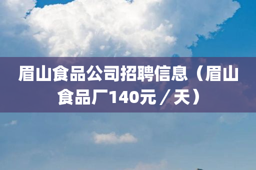 眉山食品公司招聘信息（眉山食品厂140元／天）