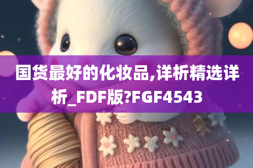 国货最好的化妆品,详析精选详析_FDF版?FGF4543