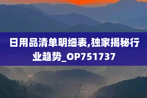 日用品清单明细表,独家揭秘行业趋势_OP751737