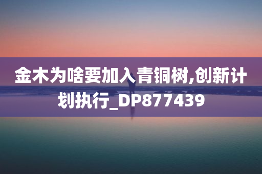 金木为啥要加入青铜树,创新计划执行_DP877439