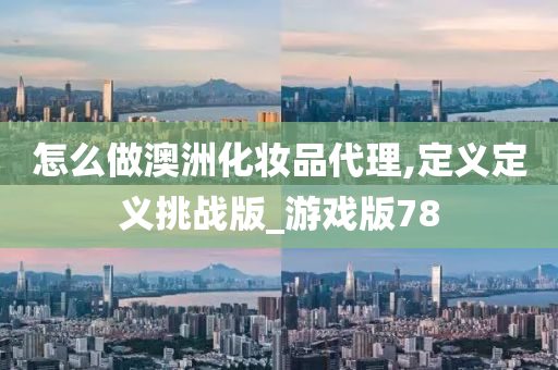 怎么做澳洲化妆品代理,定义定义挑战版_游戏版78