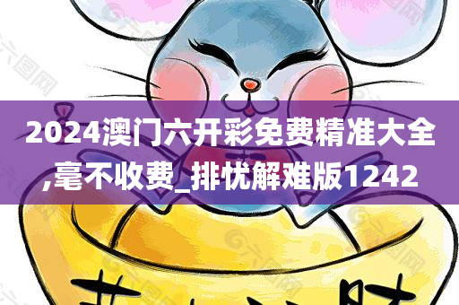 2024澳门六开彩免费精准大全,毫不收费_排忧解难版1242