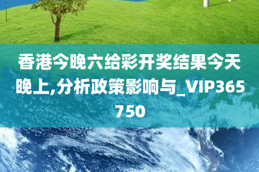 香港今晚六给彩开奖结果今天晚上,分析政策影响与_VIP365750