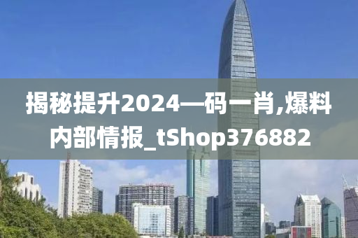 揭秘提升2024—码一肖,爆料内部情报_tShop376882